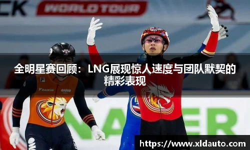 全明星赛回顾：LNG展现惊人速度与团队默契的精彩表现